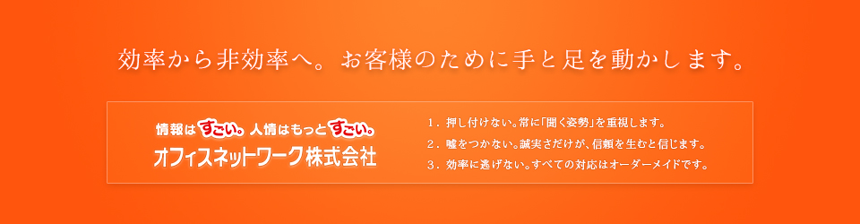 効率から非効率へ。お客様のために手と足を動かします。